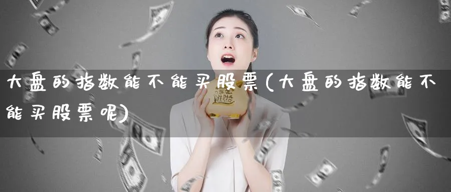 大盘的指数能不能买股票(大盘的指数能不能买股票呢)_https://www.jxbjjgc.com_新股_第1张