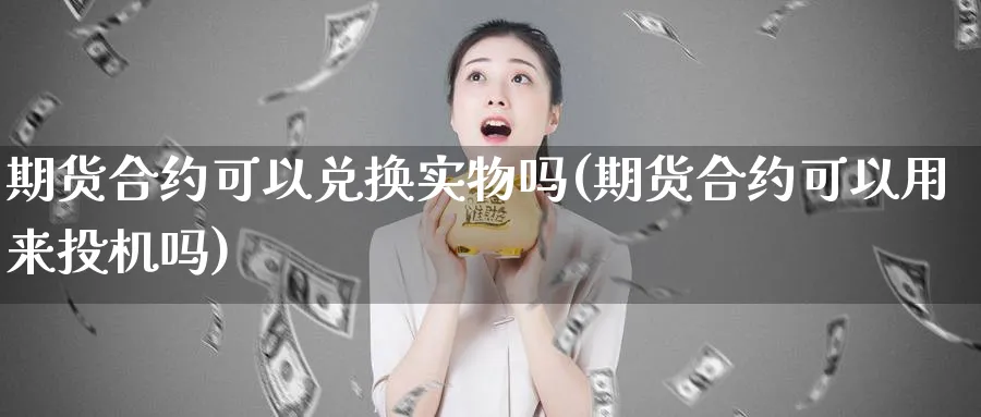 期货合约可以兑换实物吗(期货合约可以用来投机吗)_https://www.jxbjjgc.com_A股_第1张