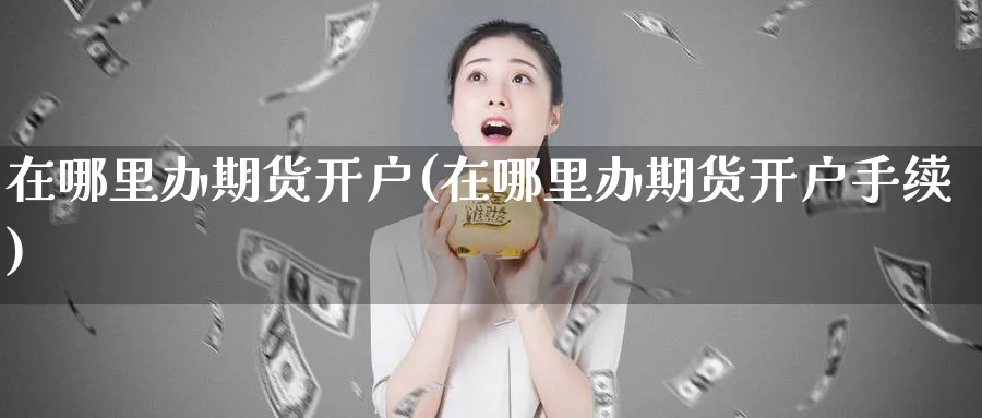 在哪里办期货开户(在哪里办期货开户手续)_https://www.jxbjjgc.com_新股_第1张