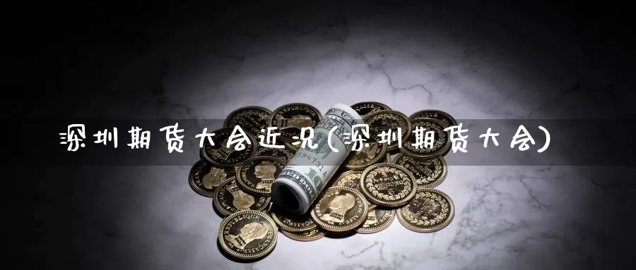 深圳期货大会近况(深圳期货大会)_https://www.jxbjjgc.com_美股_第1张