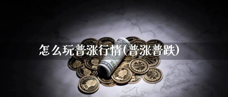 怎么玩普涨行情(普涨普跌)_https://www.jxbjjgc.com_财经百科_第1张