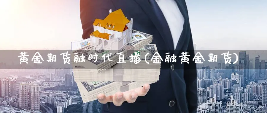 黄金期货融时代直播(金融黄金期货)_https://www.jxbjjgc.com_A股_第1张