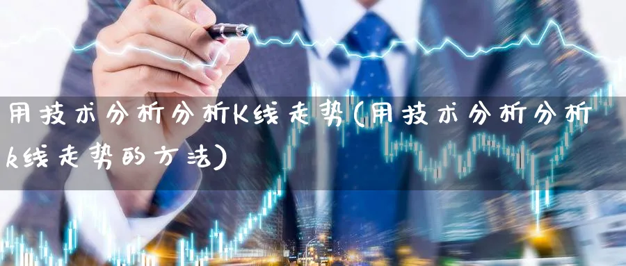 用技术分析分析K线走势(用技术分析分析k线走势的方法)_https://www.jxbjjgc.com_K线_第1张