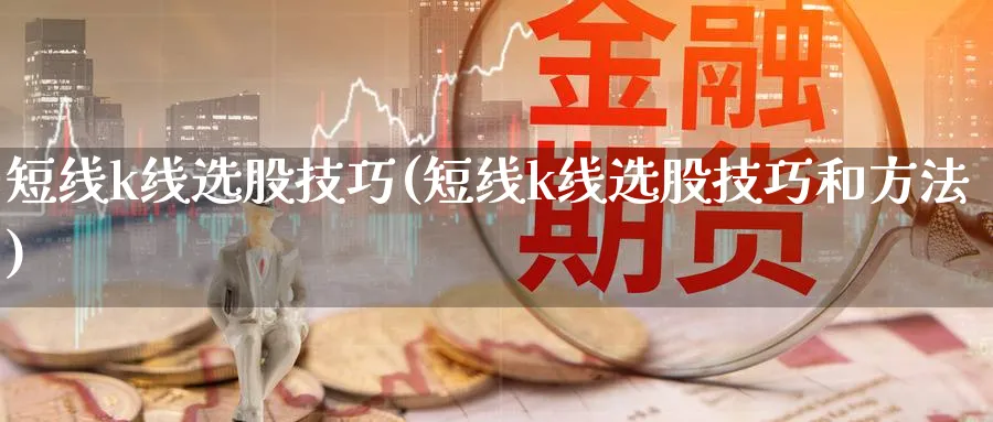 短线k线选股技巧(短线k线选股技巧和方法)_https://www.jxbjjgc.com_K线_第1张