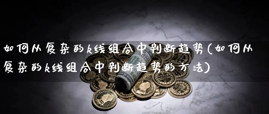 如何从复杂的k线组合中判断趋势(如何从复杂的k线组合中判断趋势的方法)_https://www.jxbjjgc.com_K线_第1张