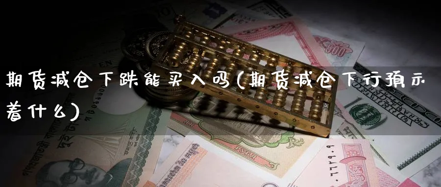 期货减仓下跌能买入吗(期货减仓下行预示着什么)_https://www.jxbjjgc.com_A股_第1张