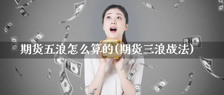 期货五浪怎么算的(期货三浪战法)_https://www.jxbjjgc.com_股吧_第1张