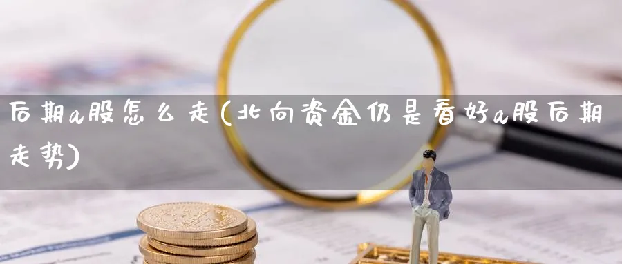 后期a股怎么走(北向资金仍是看好a股后期走势)_https://www.jxbjjgc.com_A股_第1张