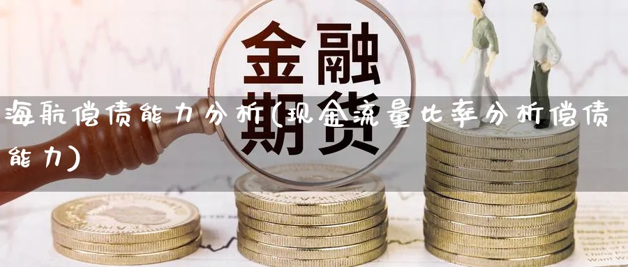 海航偿债能力分析(现金流量比率分析偿债能力)_https://www.jxbjjgc.com_财经百科_第1张