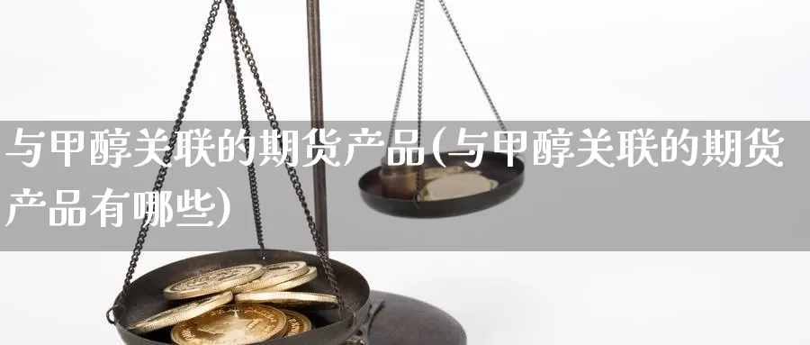 与甲醇关联的期货产品(与甲醇关联的期货产品有哪些)_https://www.jxbjjgc.com_K线_第1张