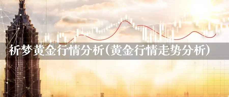 祈梦黄金行情分析(黄金行情走势分析)_https://www.jxbjjgc.com_股吧_第1张