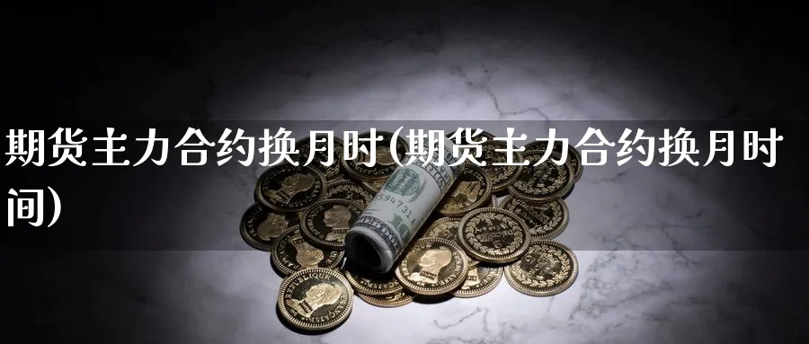 期货主力合约换月时(期货主力合约换月时间)_https://www.jxbjjgc.com_股吧_第1张