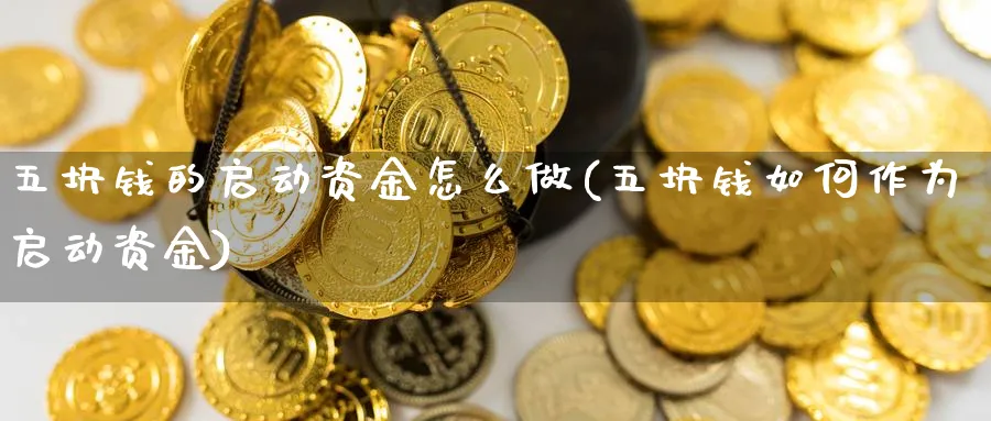 五块钱的启动资金怎么做(五块钱如何作为启动资金)_https://www.jxbjjgc.com_财经百科_第1张