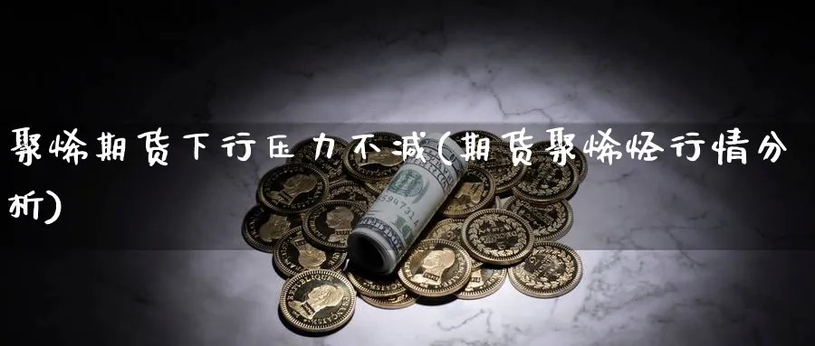 聚烯期货下行压力不减(期货聚烯烃行情分析)_https://www.jxbjjgc.com_美股_第1张