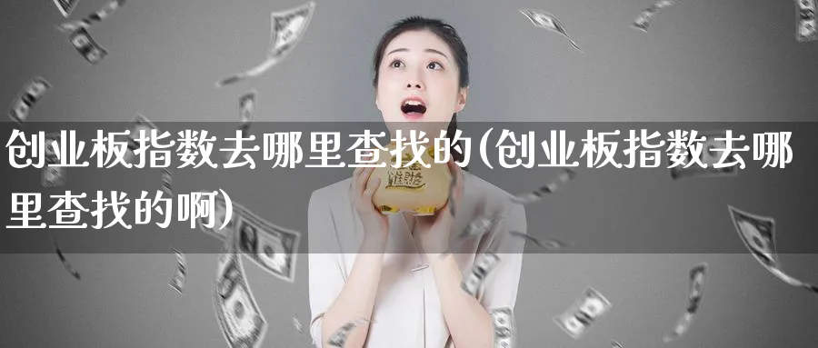 创业板指数去哪里查找的(创业板指数去哪里查找的啊)_https://www.jxbjjgc.com_新股_第1张