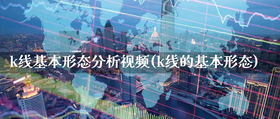 k线基本形态分析视频(k线的基本形态)_https://www.jxbjjgc.com_K线_第1张