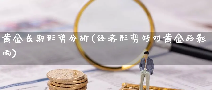 黄金长期形势分析(经济形势好对黄金的影响)_https://www.jxbjjgc.com_股吧_第1张