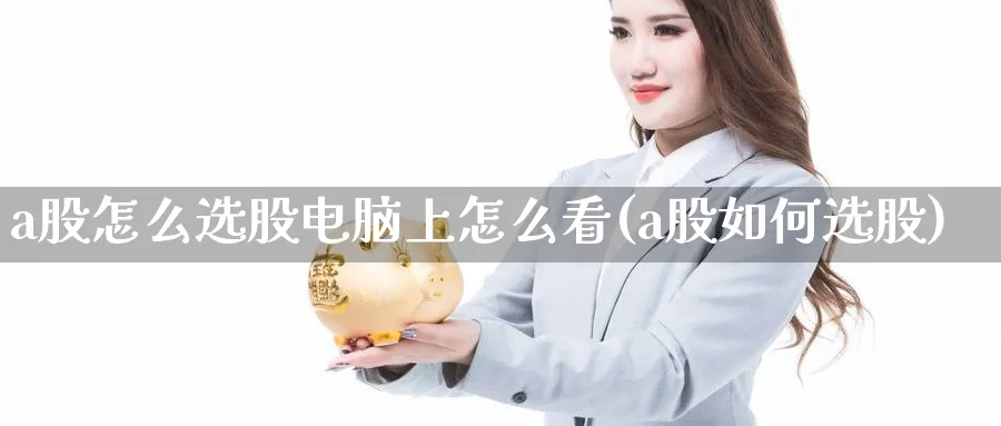 a股怎么选股电脑上怎么看(a股如何选股)_https://www.jxbjjgc.com_A股_第1张