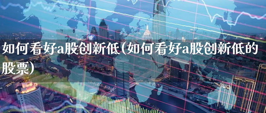 如何看好a股创新低(如何看好a股创新低的股票)_https://www.jxbjjgc.com_A股_第1张