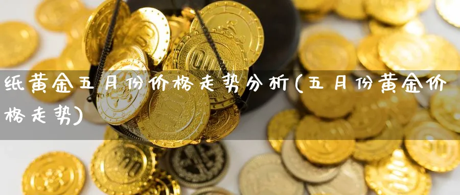 纸黄金五月份价格走势分析(五月份黄金价格走势)_https://www.jxbjjgc.com_股吧_第1张