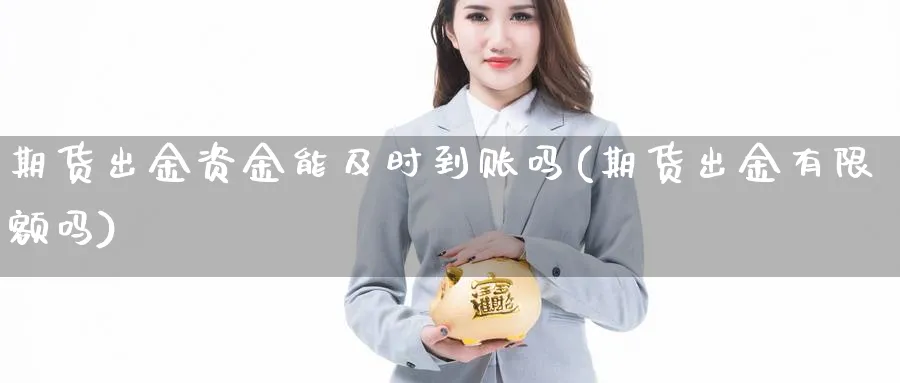 期货出金资金能及时到账吗(期货出金有限额吗)_https://www.jxbjjgc.com_股吧_第1张