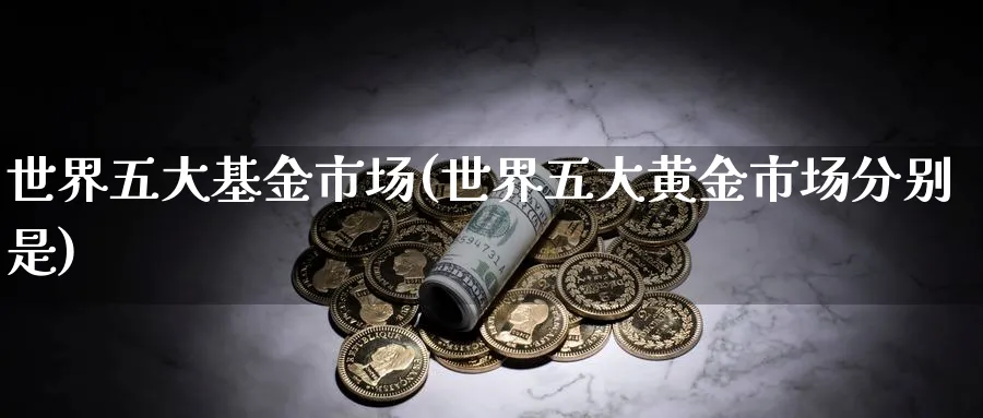 世界五大基金市场(世界五大黄金市场分别是)_https://www.jxbjjgc.com_个股_第1张