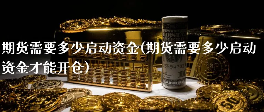 期货需要多少启动资金(期货需要多少启动资金才能开仓)_https://www.jxbjjgc.com_A股_第1张