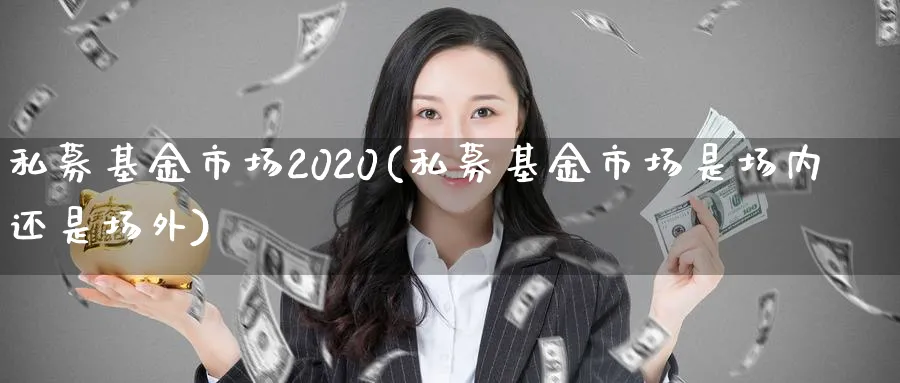 私募基金市场2020(私募基金市场是场内还是场外)_https://www.jxbjjgc.com_个股_第1张