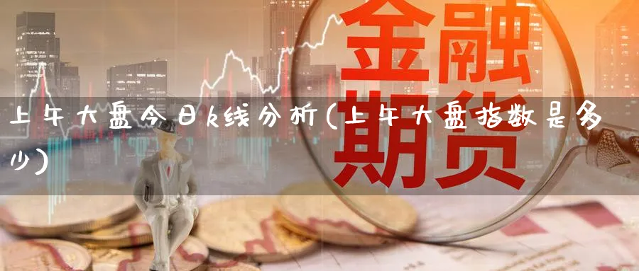 上午大盘今日k线分析(上午大盘指数是多少)_https://www.jxbjjgc.com_K线_第1张