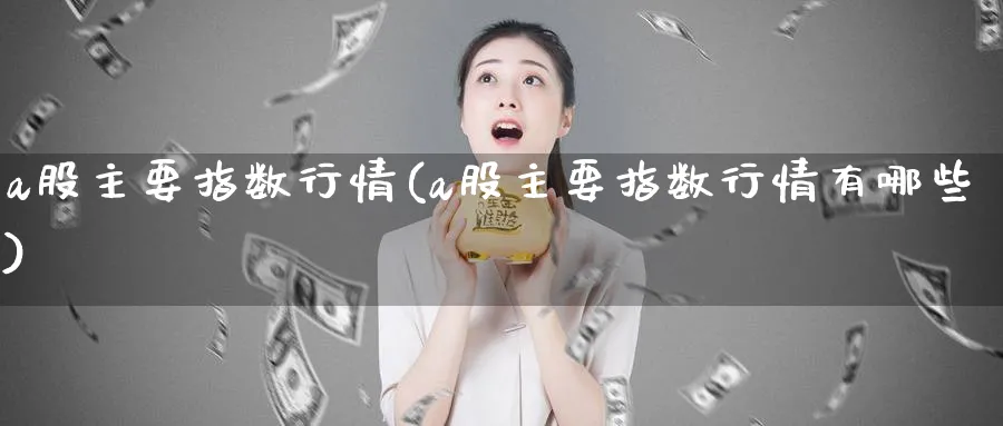 a股主要指数行情(a股主要指数行情有哪些)_https://www.jxbjjgc.com_新股_第1张