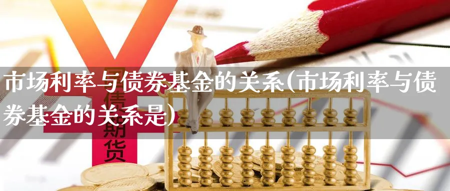 市场利率与债券基金的关系(市场利率与债券基金的关系是)_https://www.jxbjjgc.com_个股_第1张