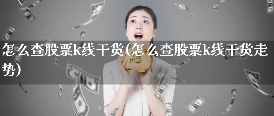 怎么查股票k线干货(怎么查股票k线干货走势)_https://www.jxbjjgc.com_K线_第1张