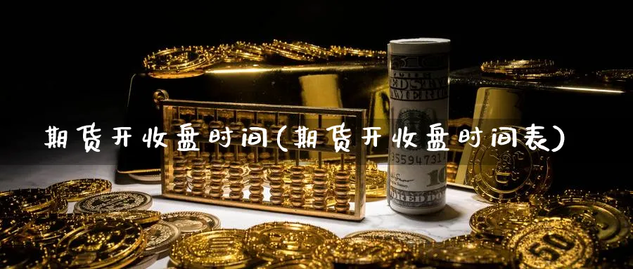 期货开收盘时间(期货开收盘时间表)_https://www.jxbjjgc.com_美股_第1张