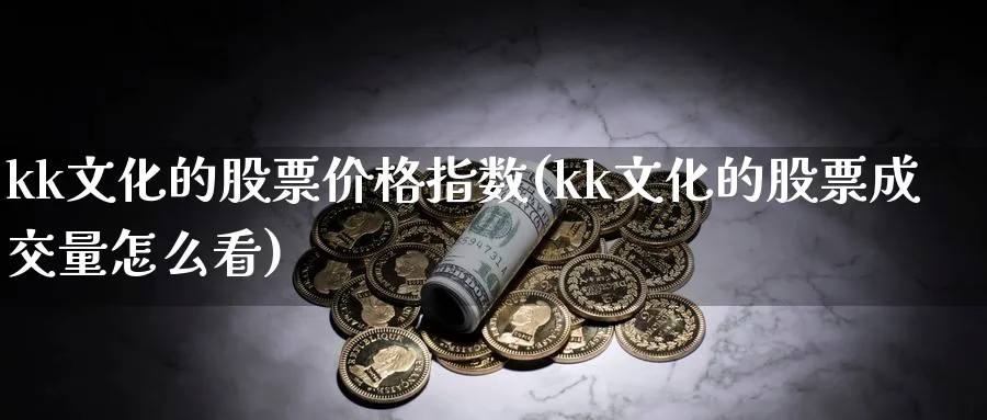 kk文化的股票价格指数(kk文化的股票成交量怎么看)_https://www.jxbjjgc.com_新股_第1张