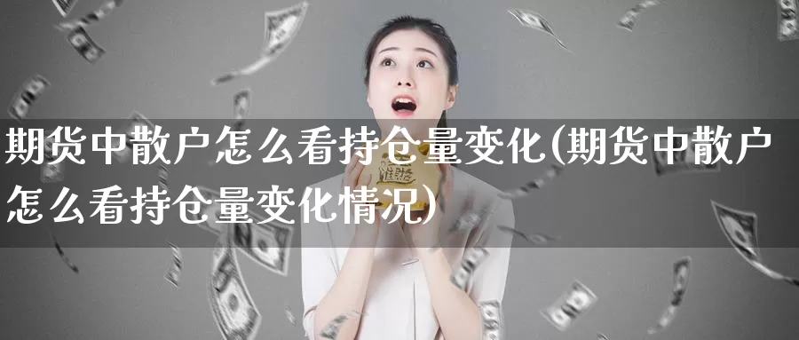 期货中散户怎么看持仓量变化(期货中散户怎么看持仓量变化情况)_https://www.jxbjjgc.com_K线_第1张