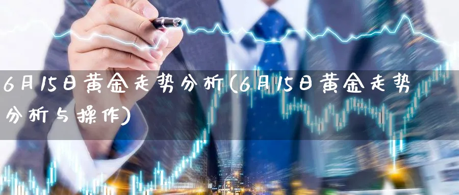 6月15日黄金走势分析(6月15日黄金走势分析与操作)_https://www.jxbjjgc.com_股吧_第1张