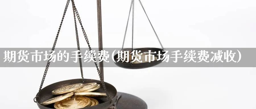 期货市场的手续费(期货市场手续费减收)_https://www.jxbjjgc.com_期货_第1张