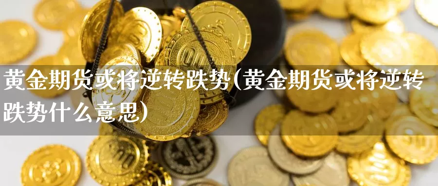 黄金期货或将逆转跌势(黄金期货或将逆转跌势什么意思)_https://www.jxbjjgc.com_股吧_第1张