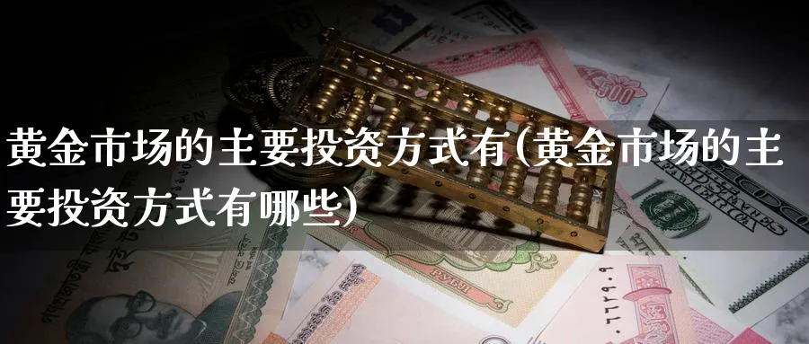 黄金市场的主要投资方式有(黄金市场的主要投资方式有哪些)_https://www.jxbjjgc.com_股吧_第1张