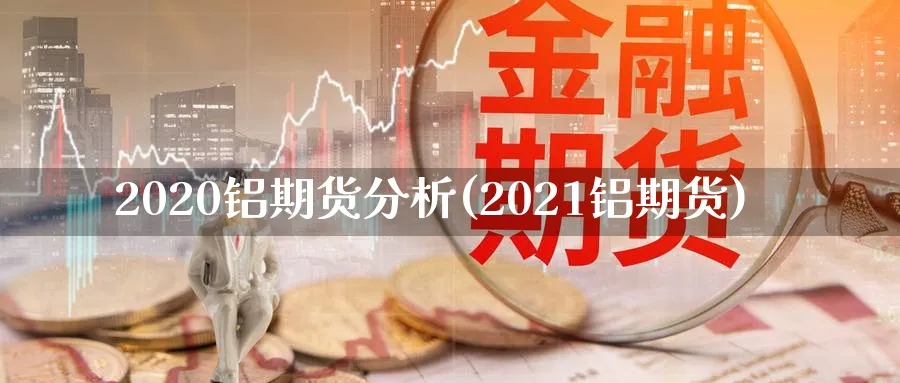 2020铝期货分析(2021铝期货)_https://www.jxbjjgc.com_期货_第1张