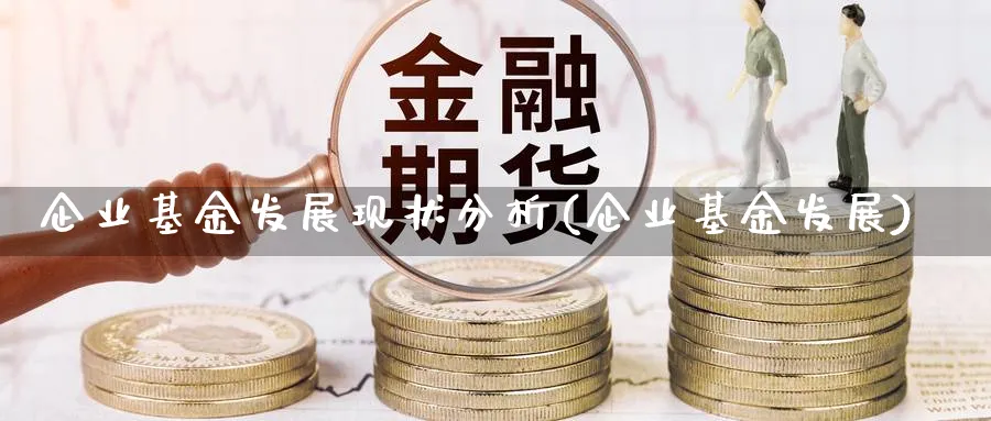 企业基金发展现状分析(企业基金发展)_https://www.jxbjjgc.com_个股_第1张