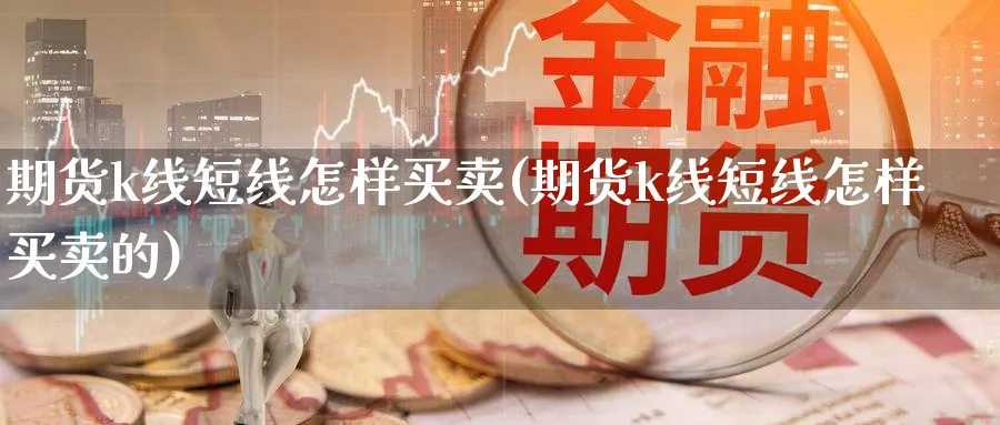 期货k线短线怎样买卖(期货k线短线怎样买卖的)_https://www.jxbjjgc.com_股吧_第1张