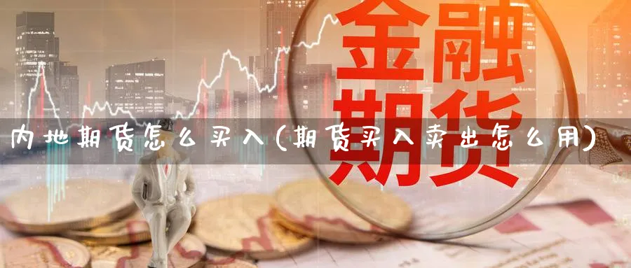 内地期货怎么买入(期货买入卖出怎么用)_https://www.jxbjjgc.com_期货_第1张