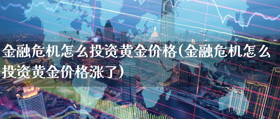 金融危机怎么投资黄金价格(金融危机怎么投资黄金价格涨了)_https://www.jxbjjgc.com_股吧_第1张