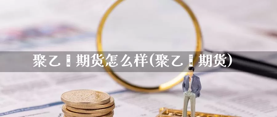 聚乙烯期货怎么样(聚乙烯期货)_https://www.jxbjjgc.com_新股_第1张