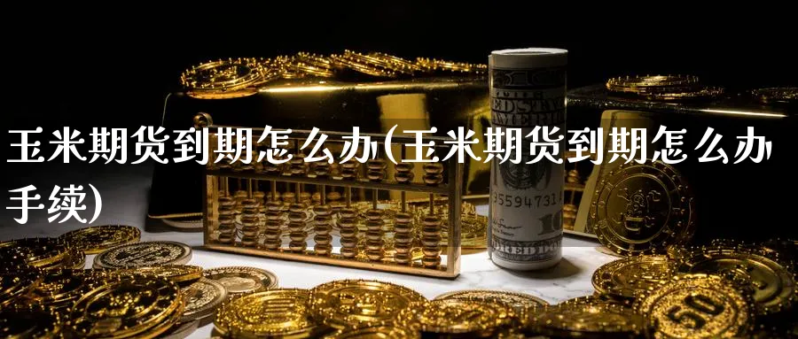 玉米期货到期怎么办(玉米期货到期怎么办手续)_https://www.jxbjjgc.com_新股_第1张