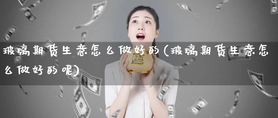 玻璃期货生意怎么做好的(玻璃期货生意怎么做好的呢)_https://www.jxbjjgc.com_期货_第1张