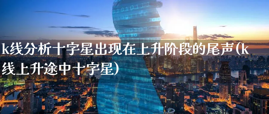 k线分析十字星出现在上升阶段的尾声(k线上升途中十字星)_https://www.jxbjjgc.com_K线_第1张