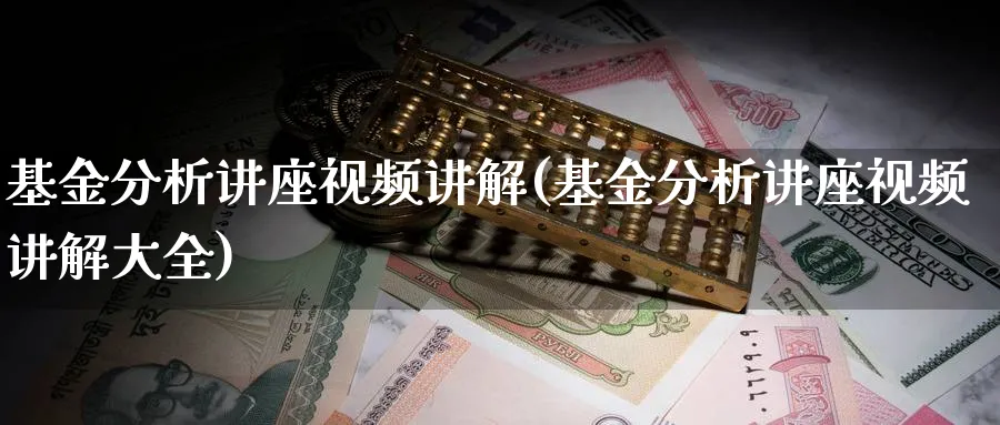 基金分析讲座视频讲解(基金分析讲座视频讲解大全)_https://www.jxbjjgc.com_个股_第1张