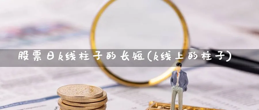 股票日k线柱子的长短(k线上的柱子)_https://www.jxbjjgc.com_K线_第1张